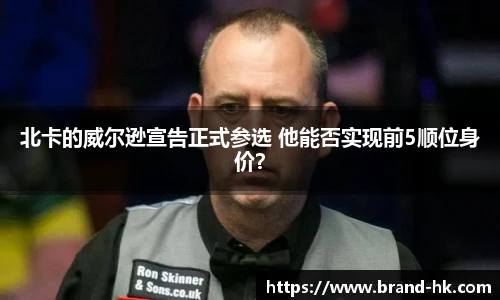 北卡的威尔逊宣告正式参选 他能否实现前5顺位身价？